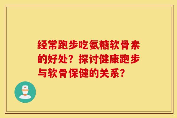 经常跑步吃氨糖软骨素的好处？探讨健康跑步与软骨保健的关系？