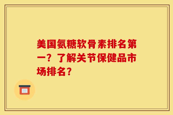 美国氨糖软骨素排名第一？了解关节保健品市场排名？