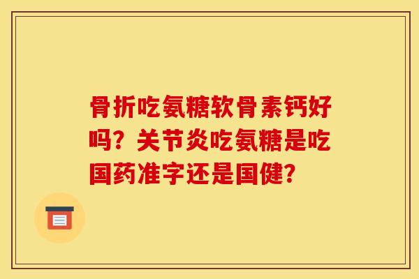 骨折吃氨糖软骨素钙好吗?关节炎吃氨糖是吃国药准字还是国健? 骨折吃氨糖软骨素钙好吗?关节炎吃氨糖是吃国药准字还是国健?