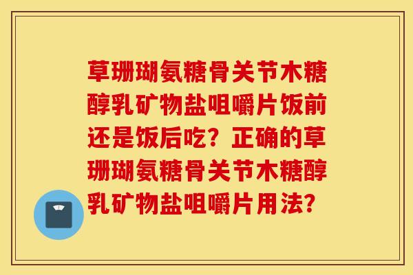 草珊瑚氨糖骨关节木糖醇乳矿物盐咀嚼片饭前还是饭后吃?正确的草珊瑚氨糖骨关节木糖醇乳矿物盐咀嚼片用法? 草珊瑚氨糖骨关节木糖醇乳矿物盐咀嚼片饭前还是饭后吃?正确的草珊瑚氨糖骨关节木糖醇乳矿物盐咀嚼片用法?