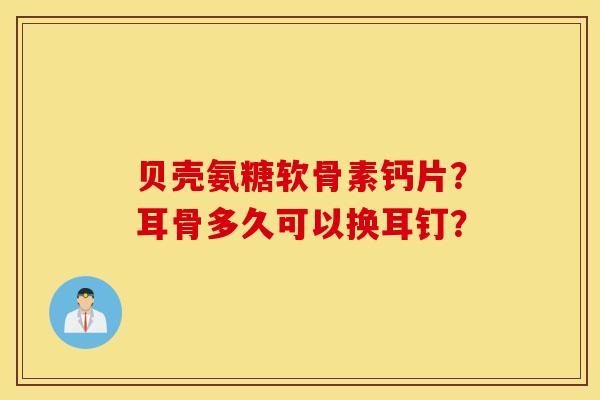 贝壳氨糖软骨素钙片？耳骨多久可以换耳钉？