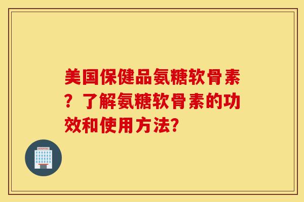 美国保健品氨糖软骨素？了解氨糖软骨素的功效和使用方法？