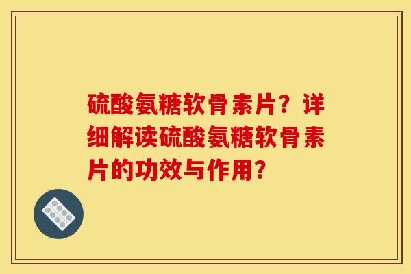 硫酸氨糖软骨素片？详细解读硫酸氨糖软骨素片的功效与作用？