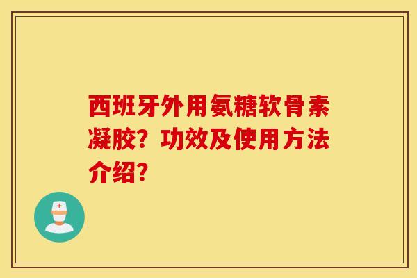 西班牙外用氨糖软骨素凝胶？功效及使用方法介绍？
