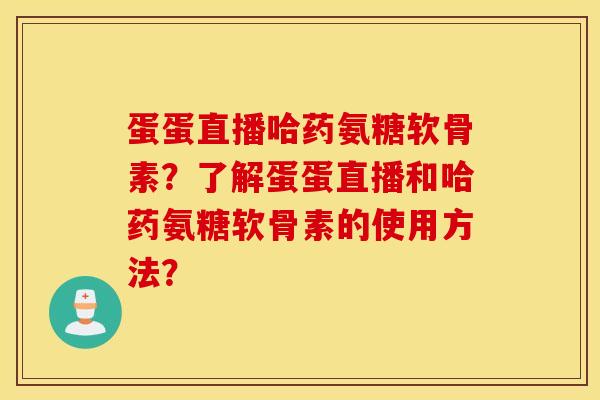 蛋蛋直播哈药氨糖软骨素？了解蛋蛋直播和哈药氨糖软骨素的使用方法？