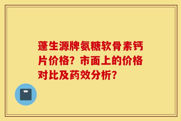 蓬生源牌氨糖软骨素钙片价格？市面上的价格对比及药效分析？