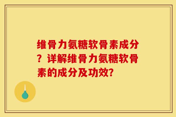 维骨力氨糖软骨素成分？详解维骨力氨糖软骨素的成分及功效？