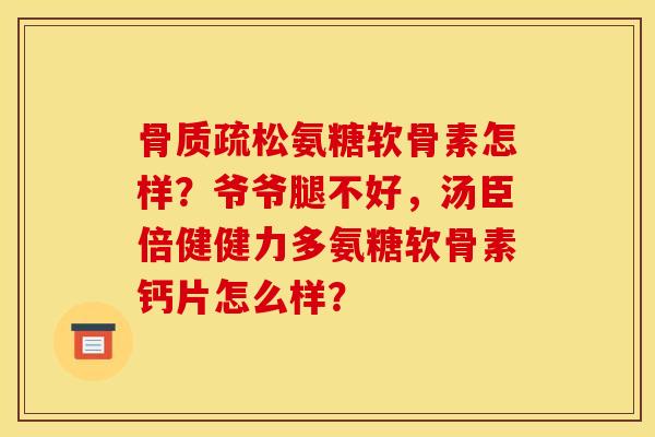 骨质疏松氨糖软骨素怎样？爷爷腿不好，汤臣倍健健力多氨糖软骨素钙片怎么样？