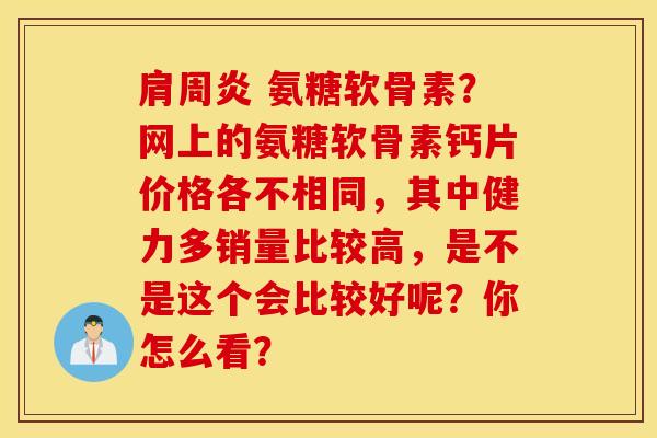 肩周炎 氨糖软骨素？网上的氨糖软骨素钙片价格各不相同，其中健力多销量比较高，是不是这个会比较好呢？你怎么看？