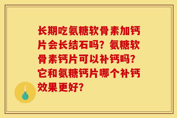 长期吃氨糖软骨素加钙片会长结石吗？氨糖软骨素钙片可以补钙吗？它和氨糖钙片哪个补钙效果更好？