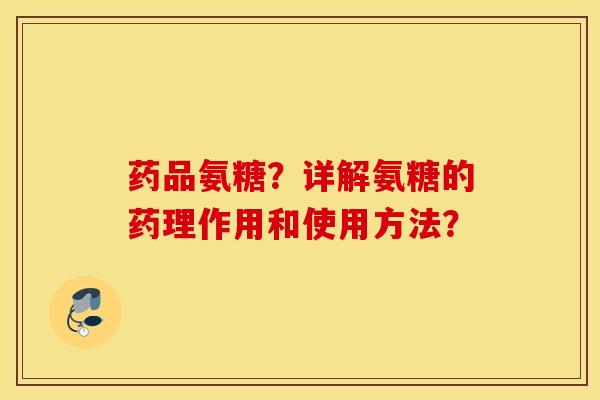 药品氨糖？详解氨糖的药理作用和使用方法？