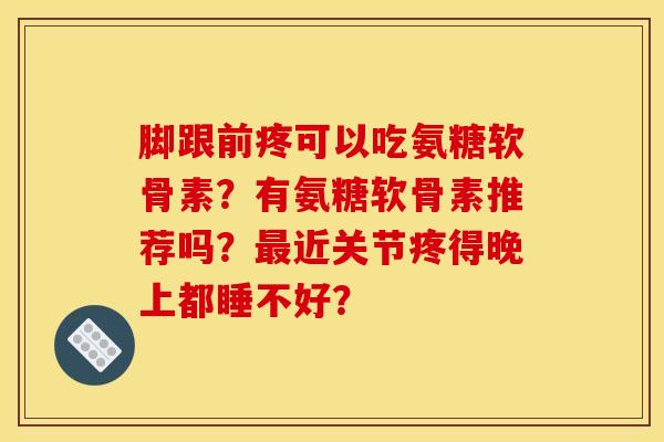 脚跟前疼可以吃氨糖软骨素?有氨糖软骨素推荐吗?最近关节疼得晚上都睡不好? 脚跟前疼可以吃氨糖软骨素?有氨糖软骨素推荐吗?最近关节疼得晚上都睡不好?