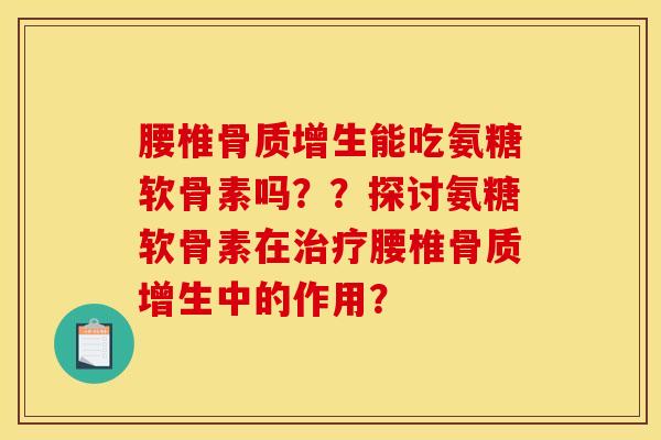腰椎骨质增生能吃氨糖软骨素吗??探讨氨糖软骨素在治疗腰椎骨质增生中的作用? 腰椎骨质增生能吃氨糖软骨素吗??探讨氨糖软骨素在治疗腰椎骨质增生中的作用?