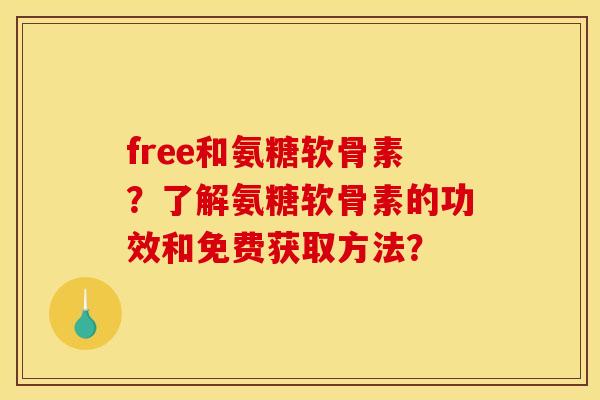 free和氨糖软骨素？了解氨糖软骨素的功效和免费获取方法？