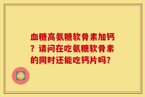 血糖高氨糖软骨素加钙？请问在吃氨糖软骨素的同时还能吃钙片吗？