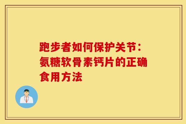跑步者如何保护关节:氨糖软骨素钙片的正确食用方法 跑步者如何保护关节:氨糖软骨素钙片的正确食用方法