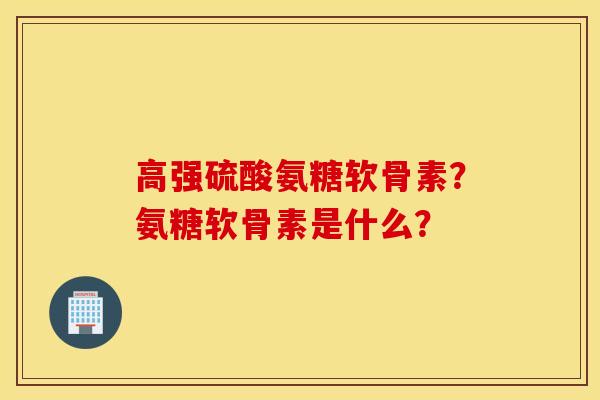 高强硫酸氨糖软骨素？氨糖软骨素是什么？