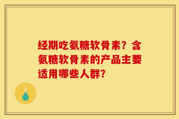 经期吃氨糖软骨素?含氨糖软骨素的产品主要适用哪些人群? 经期吃氨糖软骨素?含氨糖软骨素的产品主要适用哪些人群?
