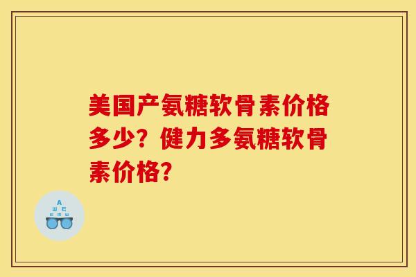美国产氨糖软骨素价格多少？健力多氨糖软骨素价格？