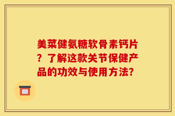 美菜健氨糖软骨素钙片？了解这款关节保健产品的功效与使用方法？