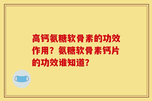 高钙氨糖软骨素的功效作用?氨糖软骨素钙片的功效谁知道? 高钙氨糖软骨素的功效作用?氨糖软骨素钙片的功效谁知道?