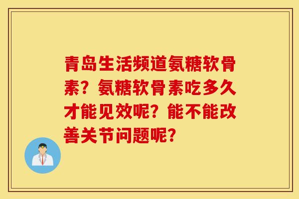 青岛生活频道氨糖软骨素？氨糖软骨素吃多久才能见效呢？能不能改善关节问题呢？