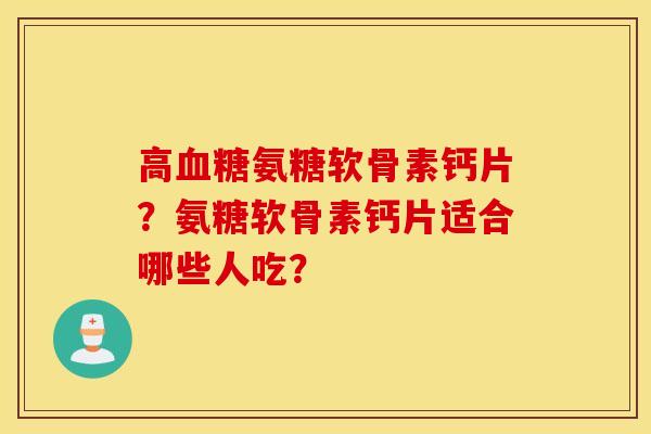 高血糖氨糖软骨素钙片？氨糖软骨素钙片适合哪些人吃？