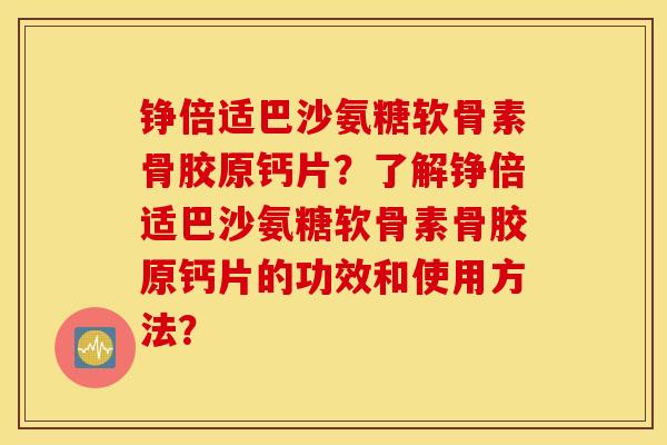 铮倍适巴沙氨糖软骨素骨胶原钙片？了解铮倍适巴沙氨糖软骨素骨胶原钙片的功效和使用方法？