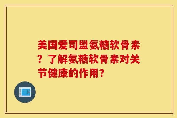美国爱司盟氨糖软骨素？了解氨糖软骨素对关节健康的作用？