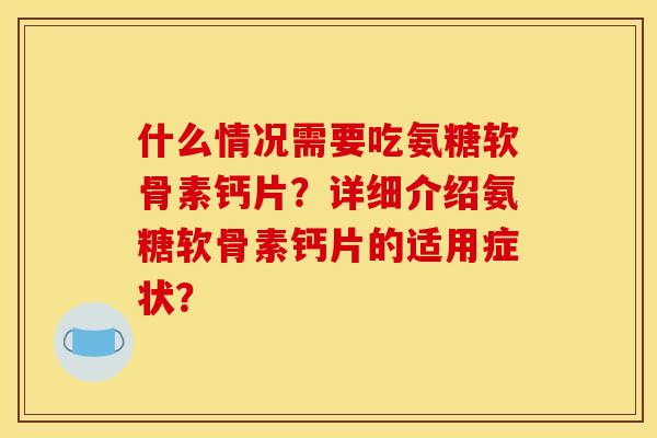 什么情况需要吃氨糖软骨素钙片？详细介绍氨糖软骨素钙片的适用症状？