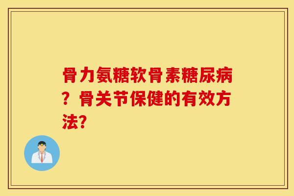 骨力氨糖软骨素糖尿病?骨关节保健的有效方法? 骨力氨糖软骨素糖尿病?骨关节保健的有效方法?