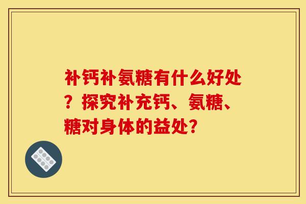 补钙补氨糖有什么好处？探究补充钙、氨糖、糖对身体的益处？