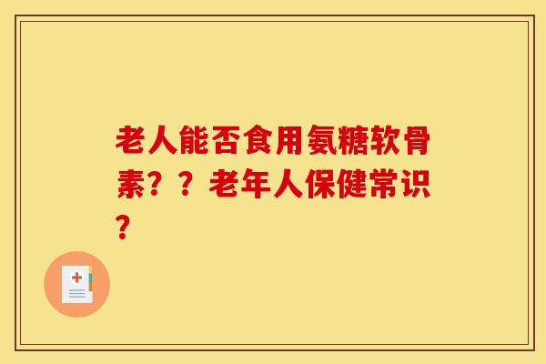 老人能否食用氨糖软骨素？？老年人保健常识？