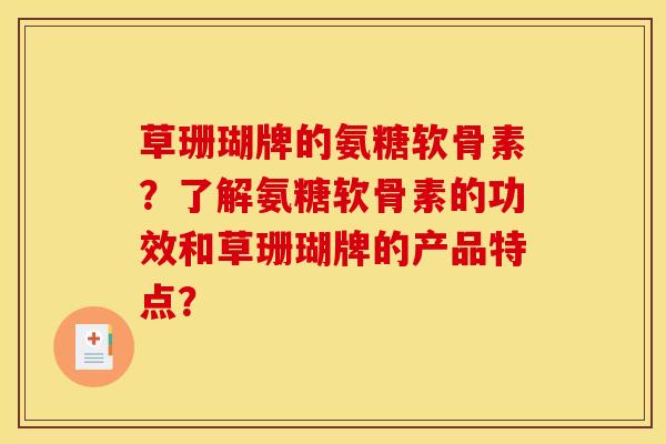 草珊瑚牌的氨糖软骨素？了解氨糖软骨素的功效和草珊瑚牌的产品特点？