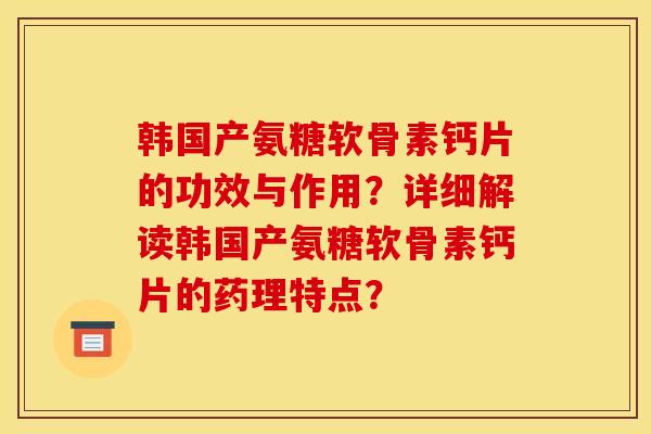 韩国产氨糖软骨素钙片的功效与作用？详细解读韩国产氨糖软骨素钙片的药理特点？