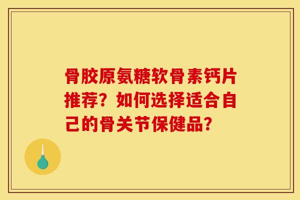 骨胶原氨糖软骨素钙片推荐？如何选择适合自己的骨关节保健品？