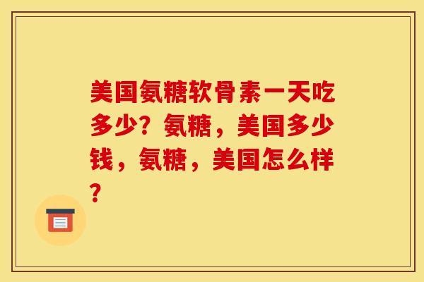 美国氨糖软骨素一天吃多少？氨糖，美国多少钱，氨糖，美国怎么样？