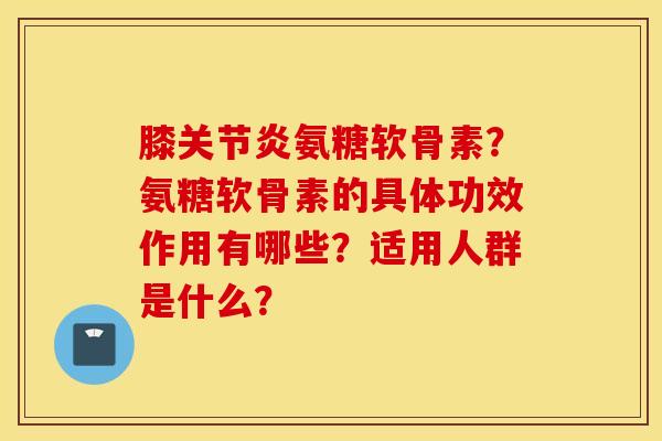 膝关节炎氨糖软骨素?氨糖软骨素的具体功效作用有哪些?适用人群是什么? 膝关节炎氨糖软骨素?氨糖软骨素的具体功效作用有哪些?适用人群是什么?