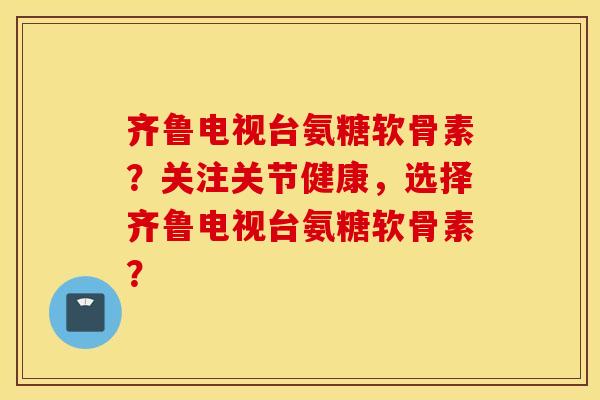 齐鲁电视台氨糖软骨素?关注关节健康,选择齐鲁电视台氨糖软骨素? 齐鲁电视台氨糖软骨素?关注关节健康,选择齐鲁电视台氨糖软骨素?