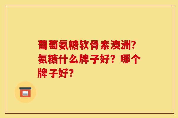 葡萄氨糖软骨素澳洲？氨糖什么牌子好？哪个牌子好？