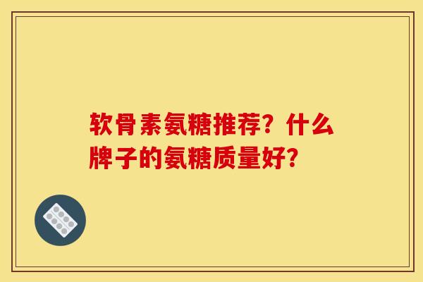 软骨素氨糖推荐？什么牌子的氨糖质量好？