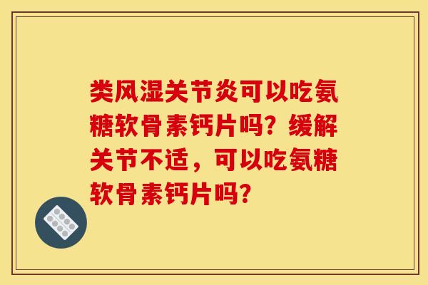 类风湿关节炎可以吃氨糖软骨素钙片吗?缓解关节不适,可以吃氨糖软骨素钙片吗? 类风湿关节炎可以吃氨糖软骨素钙片吗?缓解关节不适,可以吃氨糖软骨素钙片吗?