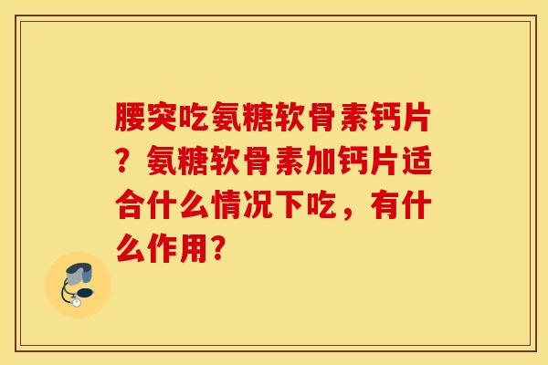 腰突吃氨糖软骨素钙片？氨糖软骨素加钙片适合什么情况下吃，有什么作用？