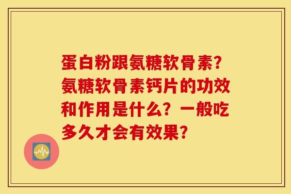 蛋白粉跟氨糖软骨素？氨糖软骨素钙片的功效和作用是什么？一般吃多久才会有效果？