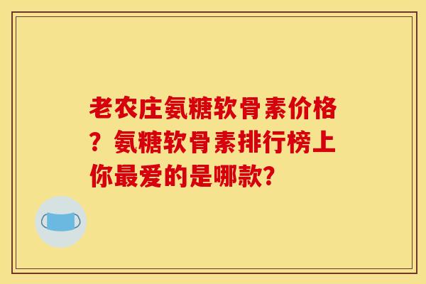 老农庄氨糖软骨素价格？氨糖软骨素排行榜上你最爱的是哪款？
