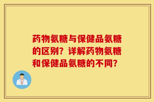 药物氨糖与保健品氨糖的区别？详解药物氨糖和保健品氨糖的不同？