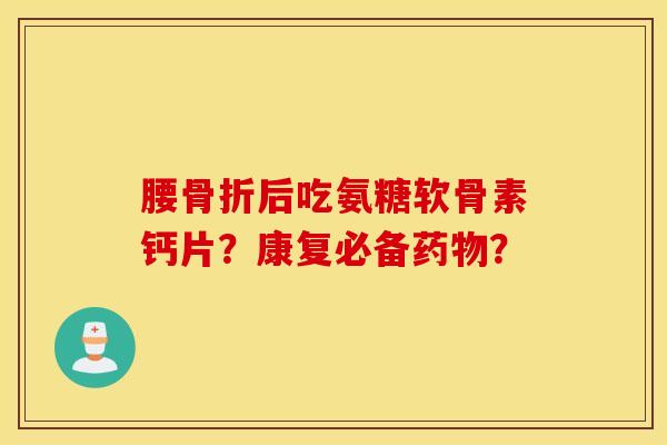 腰骨折后吃氨糖软骨素钙片？康复必备药物？