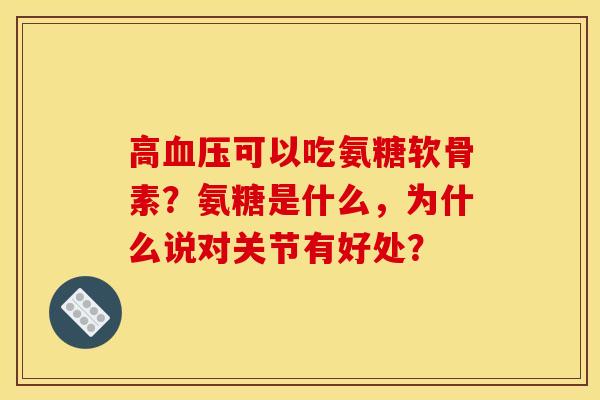 高血压可以吃氨糖软骨素？氨糖是什么，为什么说对关节有好处？