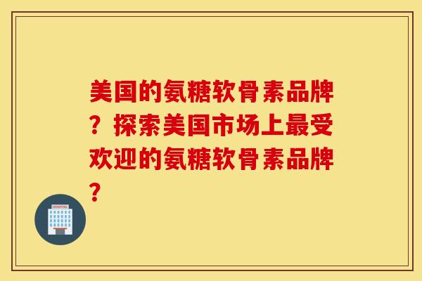 美国的氨糖软骨素品牌?探索美国市场上最受欢迎的氨糖软骨素品牌? 美国的氨糖软骨素品牌?探索美国市场上最受欢迎的氨糖软骨素品牌?