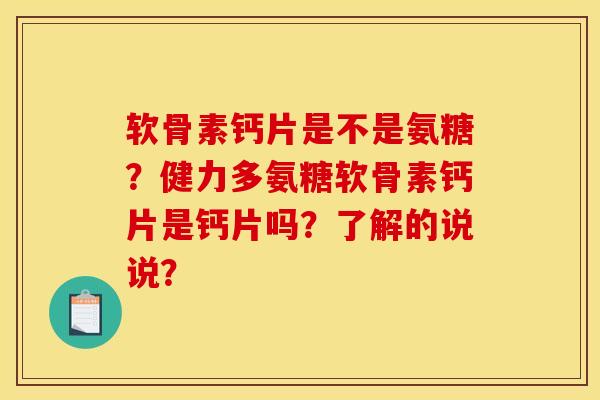 软骨素钙片是不是氨糖？健力多氨糖软骨素钙片是钙片吗？了解的说说？